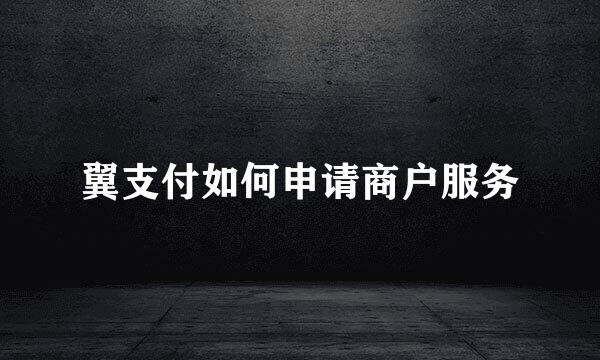 翼支付如何申请商户服务