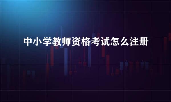 中小学教师资格考试怎么注册