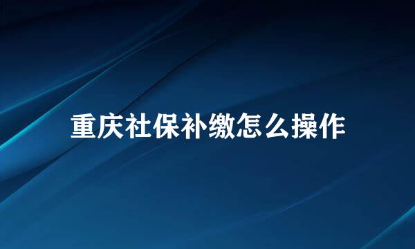 重庆社保补缴怎么操作