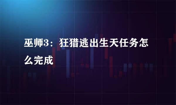 巫师3：狂猎逃出生天任务怎么完成