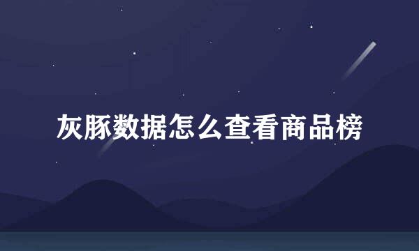 灰豚数据怎么查看商品榜