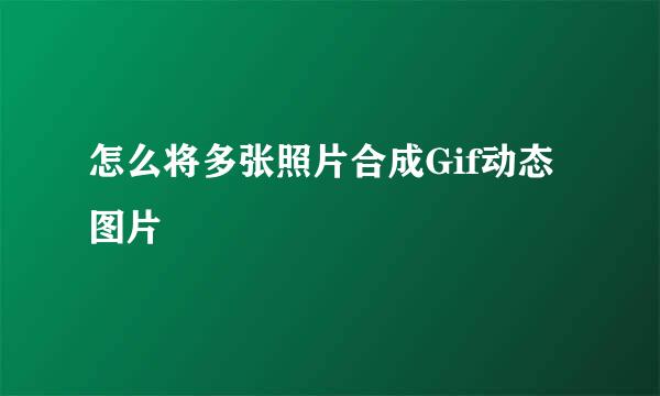 怎么将多张照片合成Gif动态图片