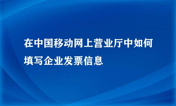 在中国移动网上营业厅中如何填写企业发票信息