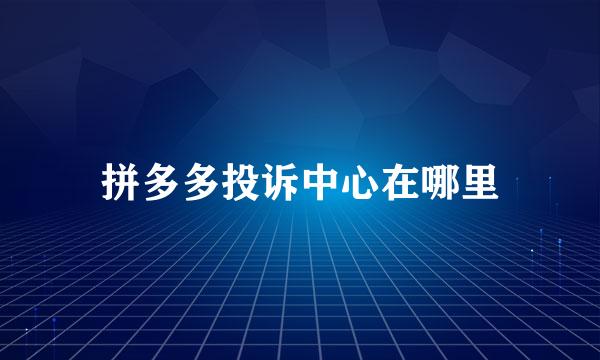 拼多多投诉中心在哪里