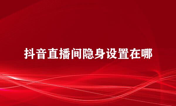 抖音直播间隐身设置在哪