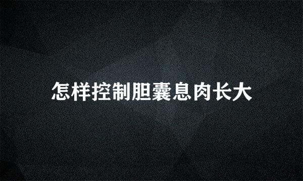 怎样控制胆囊息肉长大