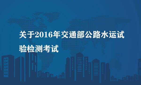 关于2016年交通部公路水运试验检测考试