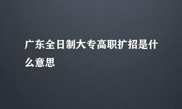 广东全日制大专高职扩招是什么意思