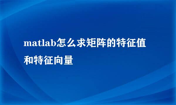 matlab怎么求矩阵的特征值和特征向量