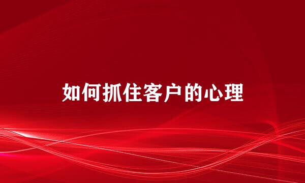 如何抓住客户的心理