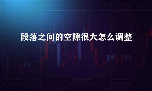 段落之间的空隙很大怎么调整