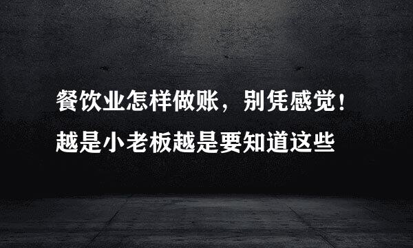 餐饮业怎样做账，别凭感觉！越是小老板越是要知道这些