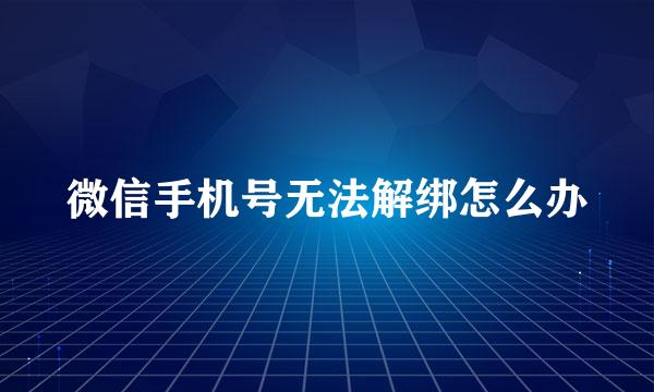 微信手机号无法解绑怎么办