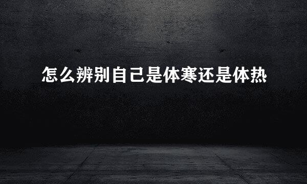 怎么辨别自己是体寒还是体热