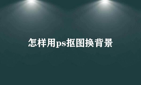 怎样用ps抠图换背景