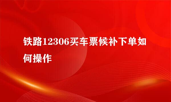 铁路12306买车票候补下单如何操作