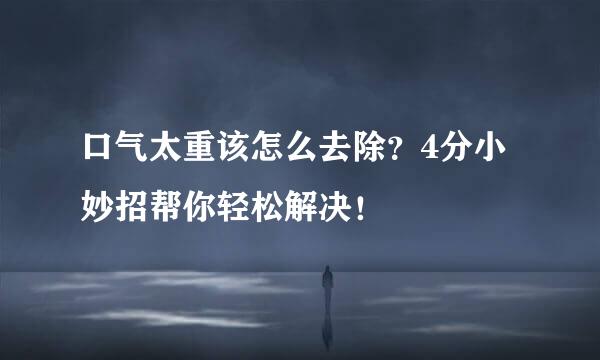 口气太重该怎么去除？4分小妙招帮你轻松解决！