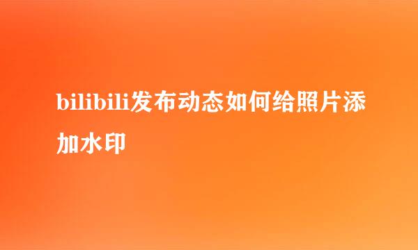 bilibili发布动态如何给照片添加水印