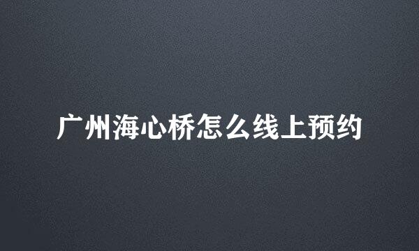 广州海心桥怎么线上预约