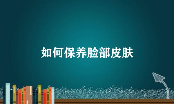 如何保养脸部皮肤