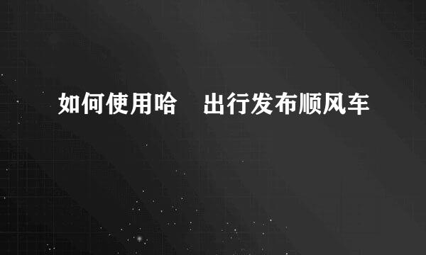 如何使用哈啰出行发布顺风车