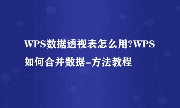 WPS数据透视表怎么用?WPS如何合并数据-方法教程