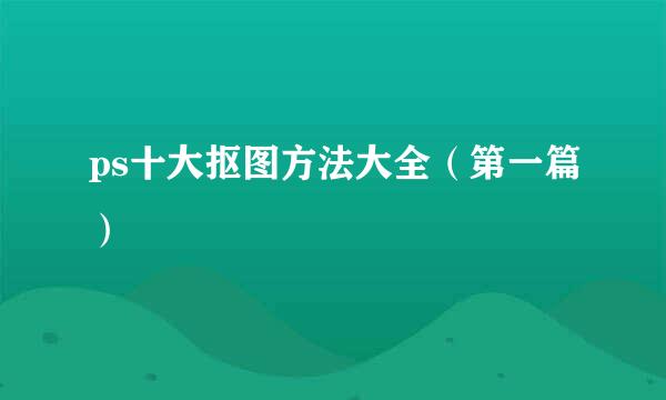 ps十大抠图方法大全（第一篇）