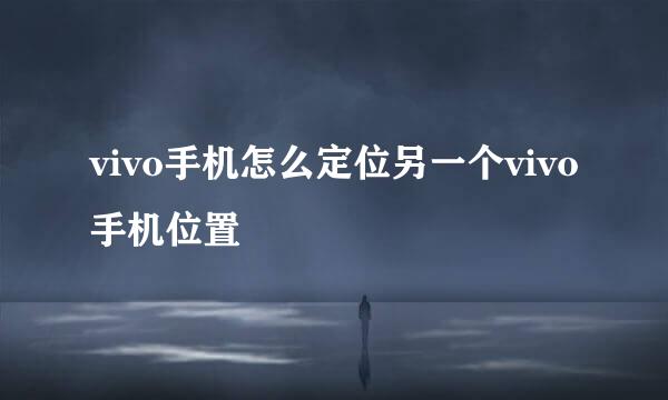 vivo手机怎么定位另一个vivo手机位置
