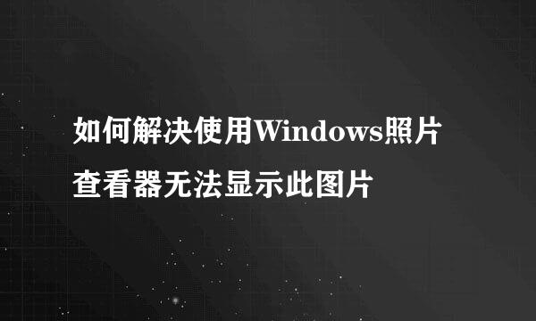 如何解决使用Windows照片查看器无法显示此图片