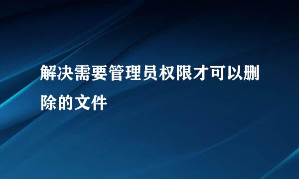 解决需要管理员权限才可以删除的文件