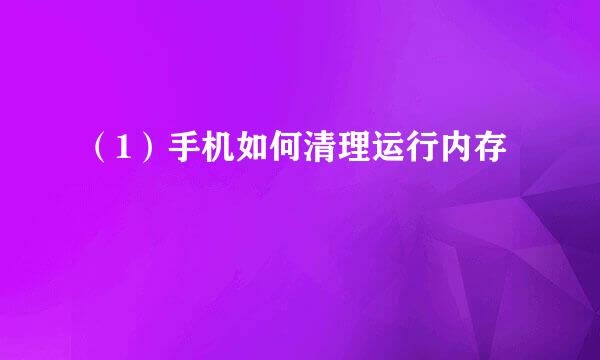 （1）手机如何清理运行内存
