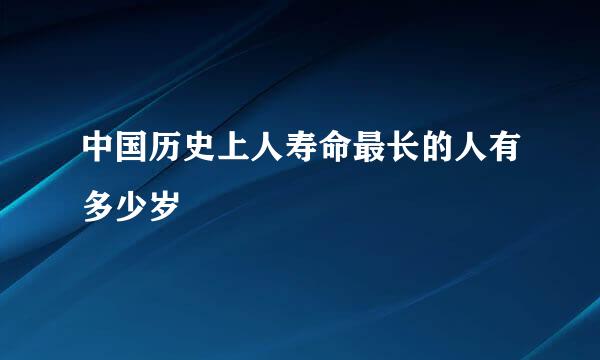 中国历史上人寿命最长的人有多少岁