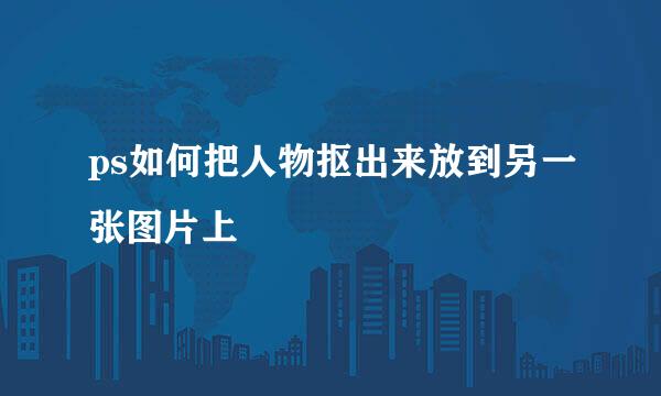 ps如何把人物抠出来放到另一张图片上