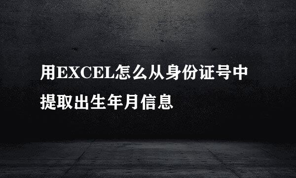 用EXCEL怎么从身份证号中提取出生年月信息
