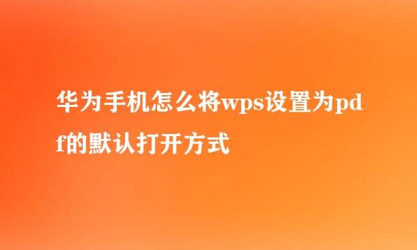 华为手机怎么将wps设置为pdf的默认打开方式