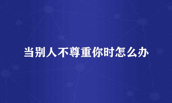 当别人不尊重你时怎么办
