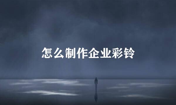 怎么制作企业彩铃