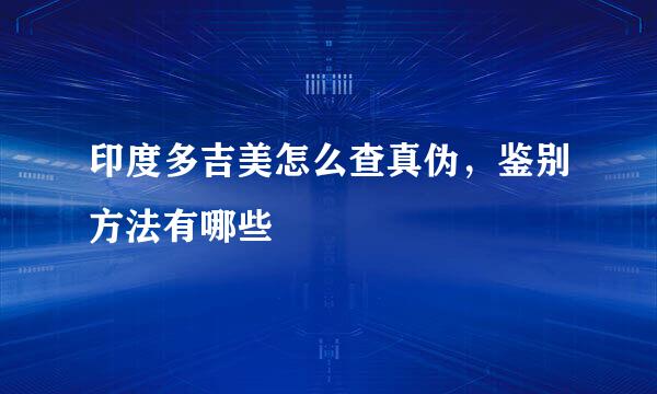 印度多吉美怎么查真伪，鉴别方法有哪些