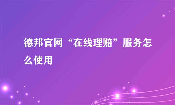 德邦官网“在线理赔”服务怎么使用