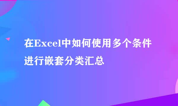 在Excel中如何使用多个条件进行嵌套分类汇总