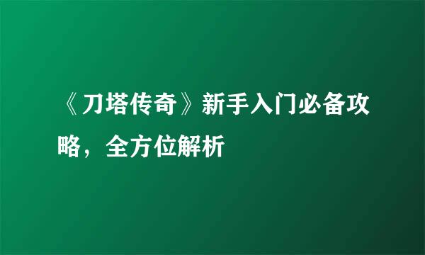 《刀塔传奇》新手入门必备攻略，全方位解析