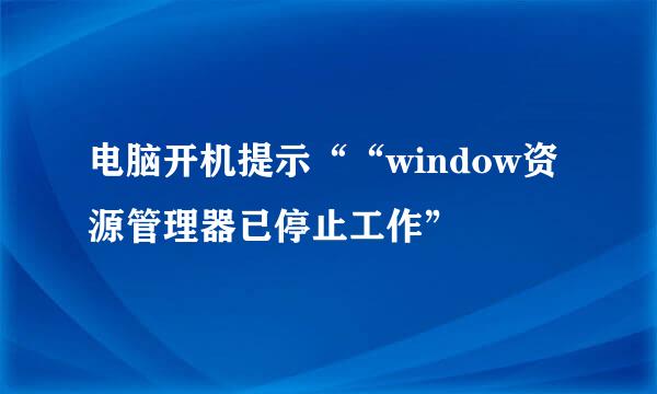 电脑开机提示““window资源管理器已停止工作”