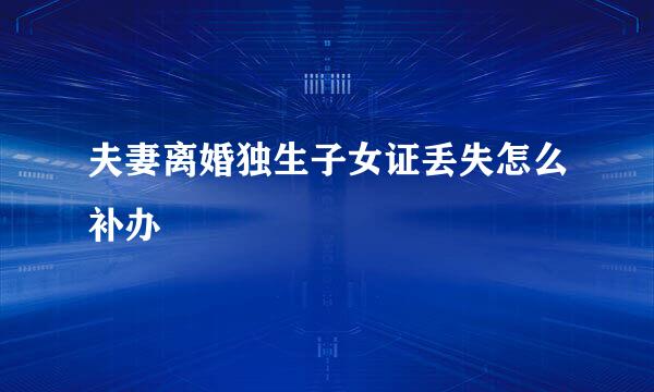 夫妻离婚独生子女证丢失怎么补办
