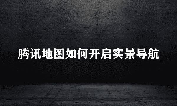腾讯地图如何开启实景导航