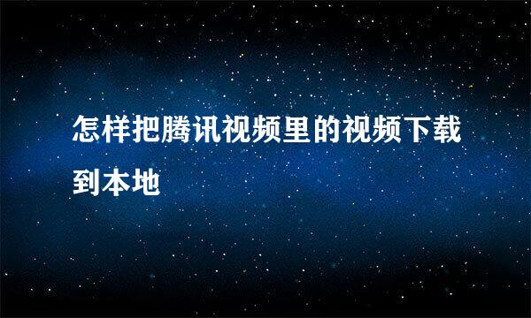怎样把腾讯视频里的视频下载到本地