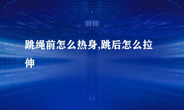 跳绳前怎么热身,跳后怎么拉伸