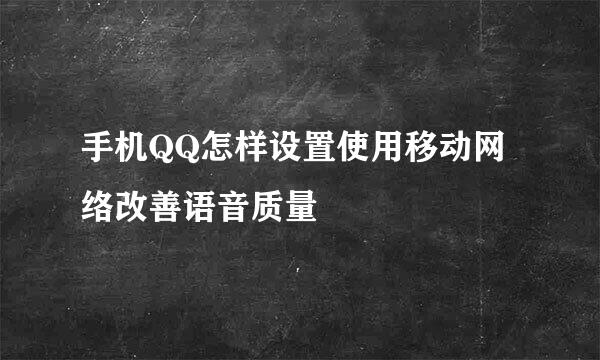 手机QQ怎样设置使用移动网络改善语音质量