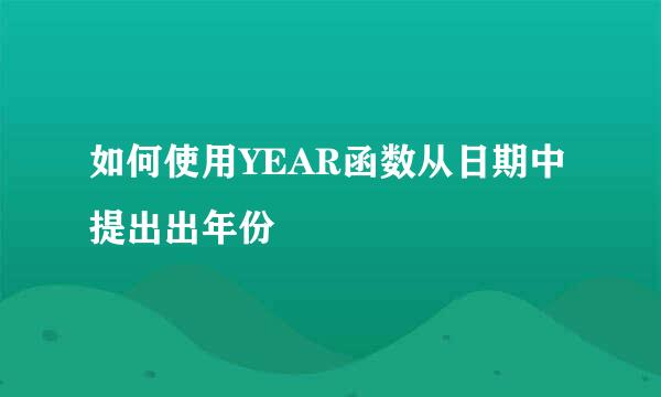 如何使用YEAR函数从日期中提出出年份