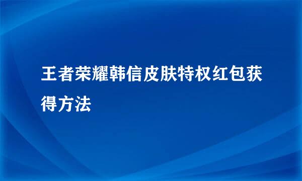 王者荣耀韩信皮肤特权红包获得方法