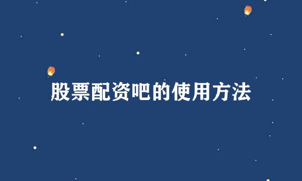 股票配资吧的使用方法